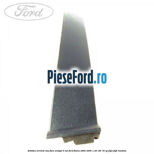 Bandou vertical usa fata stanga 5 usi Ford Fiesta 2002-2005 1.25 16V 75 cp Bandou vertical usa fata stanga 5 usi Ford Fiesta 2002-2005 1.25 16V 75 cp FUJA, FUJB benzina