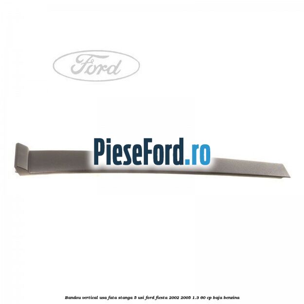 Bandou vertical usa fata stanga 5 usi Ford Fiesta 2002-2005 1.3 60 cp BAJA benzina