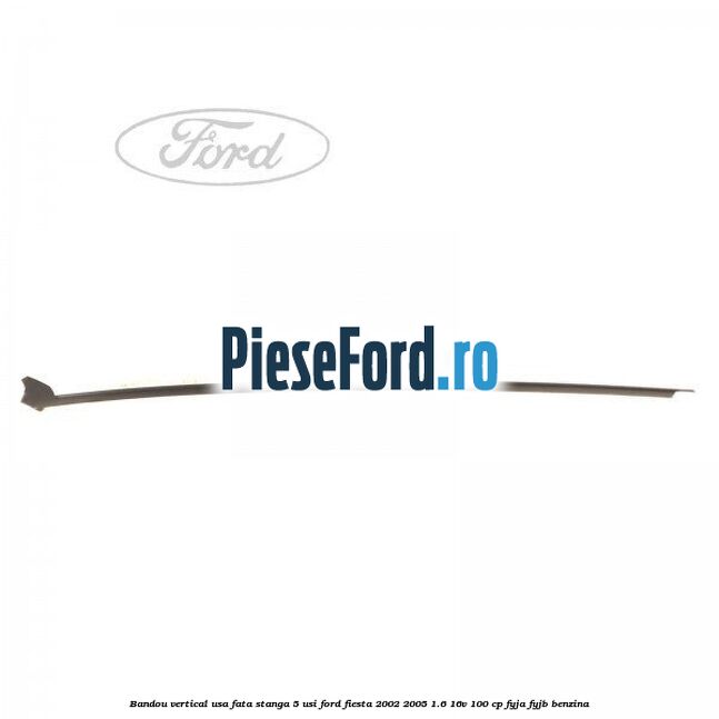Bandou vertical usa fata stanga 5 usi Ford Fiesta 2002-2005 1.6 16V 100 cp FYJA, FYJB benzina