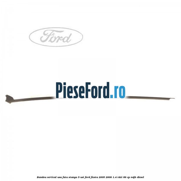 Bandou vertical usa fata stanga 5 usi Ford Fiesta 2005-2008 1.4 TDCi 68 cp N4JB diesel