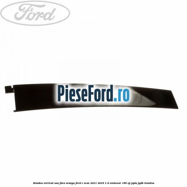 Bandou vertical usa fata stanga Ford C-Max 2011-2015 1.6 EcoBoost 150 cp JQDA, JQDB benzina
