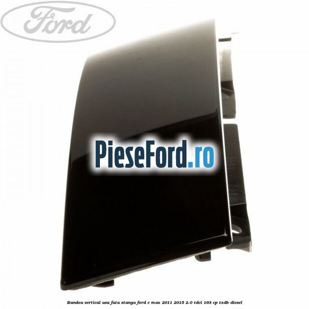 Bandou vertical usa fata stanga Ford C-Max 2011-2015 2.0 TDCi 163 cp Bandou vertical usa fata stanga Ford C-Max 2011-2015 2.0 TDCi 163 cp TXDB diesel