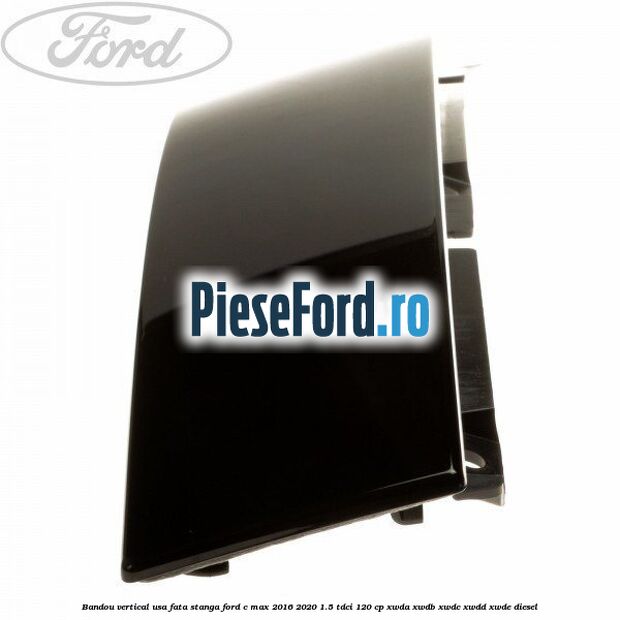 Bandou vertical usa fata stanga Ford C-Max 2016-2020 1.5 TDCi 120 cp XWDA, XWDB, XWDC, XWDD, XWDE diesel