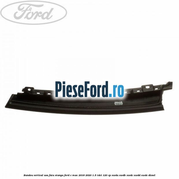Bandou vertical usa fata stanga Ford C-Max 2016-2020 1.5 TDCi 120 cp XWDA, XWDB, XWDC, XWDD, XWDE diesel