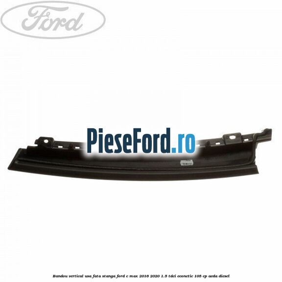 Bandou vertical usa fata stanga Ford C-Max 2016-2020 1.5 TDCi ECOnetic 105 cp AEDA diesel
