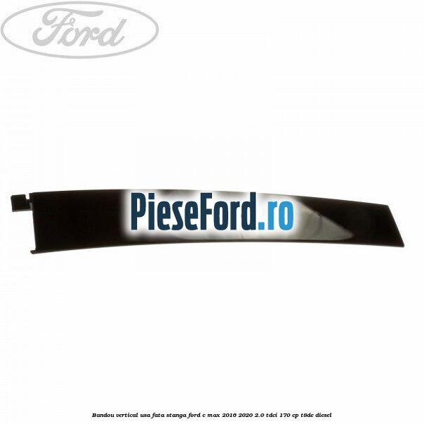 Bandou vertical usa fata stanga Ford C-Max 2016-2020 2.0 TDCi 170 cp T8DE diesel