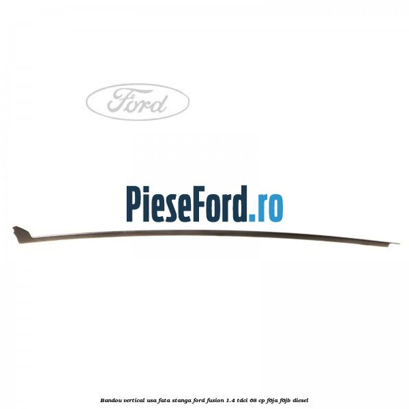 Bandou vertical usa fata stanga Ford Fusion 1.4 TDCi 68 cp F6JA, F6JB diesel