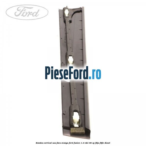Bandou vertical usa fata stanga Ford Fusion 1.4 TDCi 68 cp F6JA, F6JB diesel