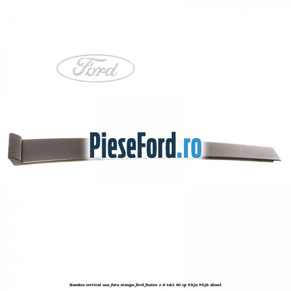 Bandou vertical usa fata stanga Ford Fusion 1.6 TDCi 90 cp Bandou vertical usa fata stanga Ford Fusion 1.6 TDCi 90 cp HHJA, HHJB diesel