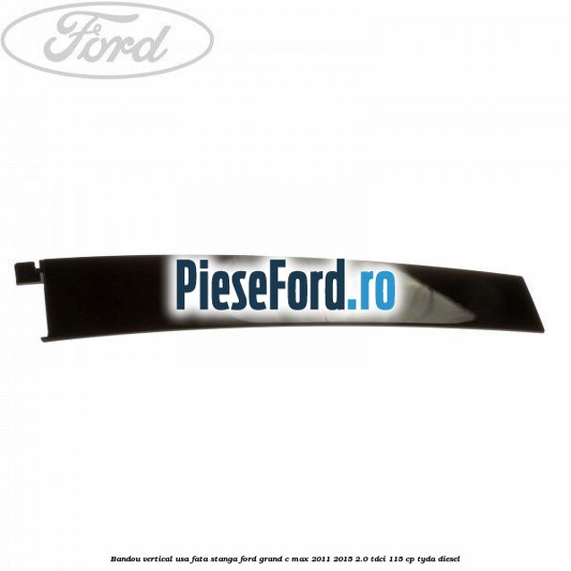 Bandou vertical usa fata stanga Ford Grand C-Max 2011-2015 2.0 TDCi 115 cp TYDA diesel