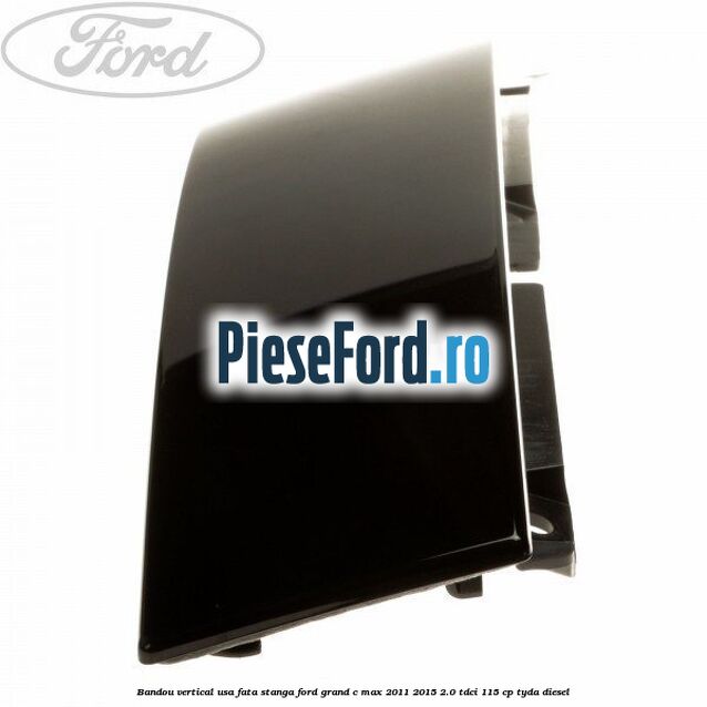 Bandou vertical usa fata stanga Ford Grand C-Max 2011-2015 2.0 TDCi 115 cp TYDA diesel