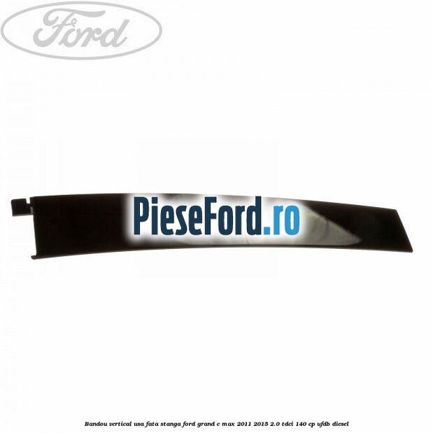 Bandou vertical usa fata stanga Ford Grand C-Max 2011-2015 2.0 TDCi 140 cp UFDB diesel