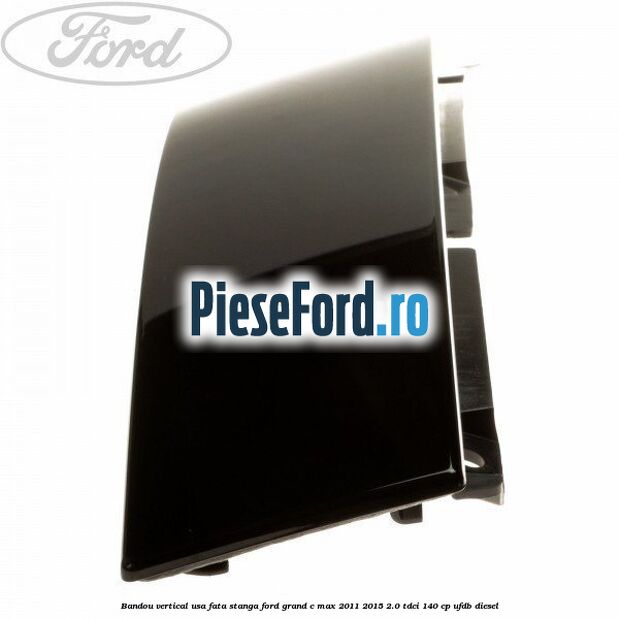 Bandou vertical usa fata stanga Ford Grand C-Max 2011-2015 2.0 TDCi 140 cp UFDB diesel