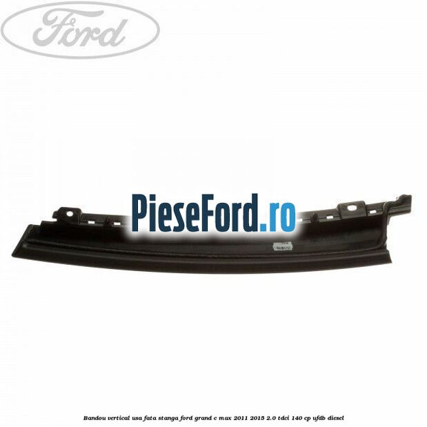 Bandou vertical usa fata stanga Ford Grand C-Max 2011-2015 2.0 TDCi 140 cp UFDB diesel