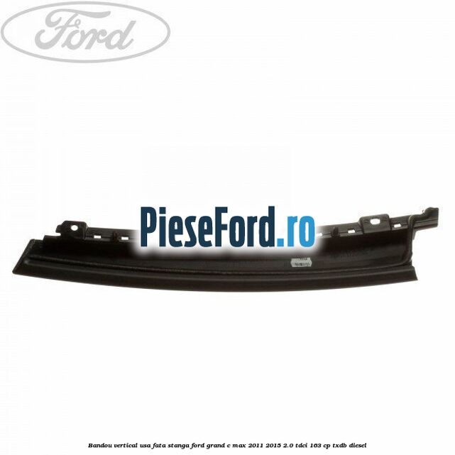 Bandou vertical usa fata stanga Ford Grand C-Max 2011-2015 2.0 TDCi 163 cp TXDB diesel