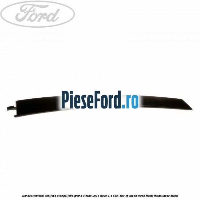 Bandou vertical usa fata stanga Ford Grand C-Max 2016-2020 1.5 TDCi 120 cp Bandou vertical usa fata stanga Ford Grand C-Max 2016-2020 1.5 TDCi 120 cp XWDA, XWDB, XWDC, XWDD, XWDE diesel