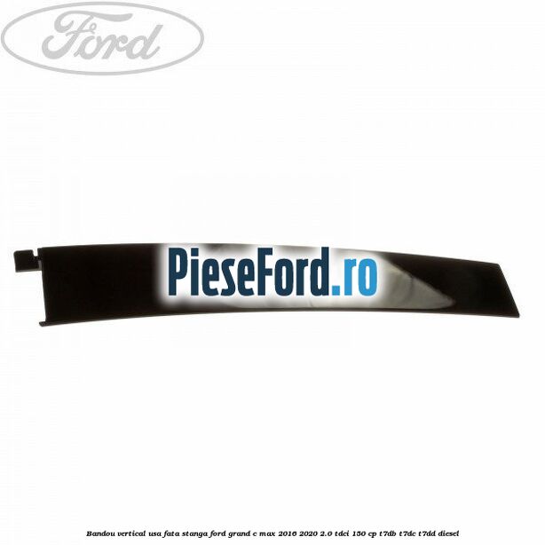 Bandou vertical usa fata stanga Ford Grand C-Max 2016-2020 2.0 TDCi 150 cp T7DB, T7DC, T7DD diesel