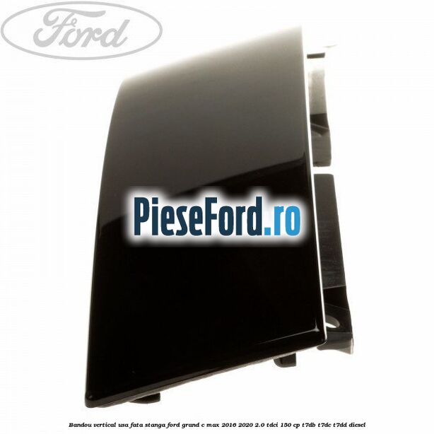 Bandou vertical usa fata stanga Ford Grand C-Max 2016-2020 2.0 TDCi 150 cp T7DB, T7DC, T7DD diesel