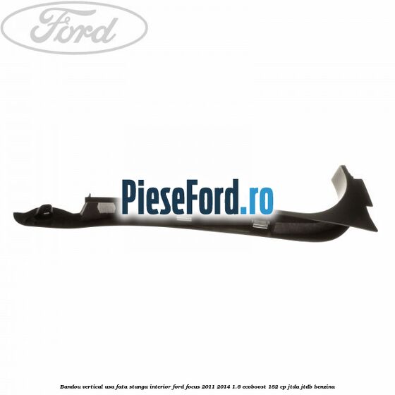 Bandou vertical usa fata stanga interior Ford Focus 2011-2014 1.6 EcoBoost 182 cp Bandou vertical usa fata stanga interior Ford Focus 2011-2014 1.6 EcoBoost 182 cp JTDA, JTDB benzina