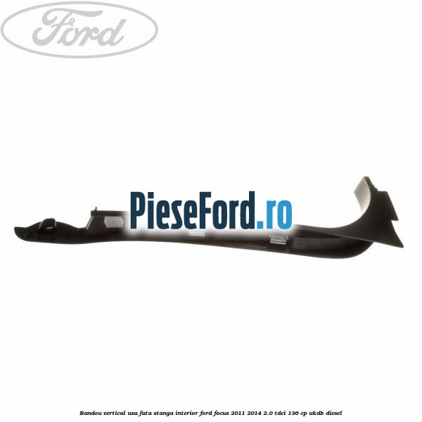 Bandou vertical usa fata stanga interior Ford Focus 2011-2014 2.0 TDCi 136 cp UKDB diesel