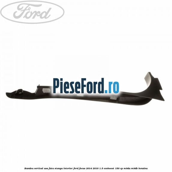 Bandou vertical usa fata stanga interior Ford Focus 2014-2018 1.5 EcoBoost 150 cp Bandou vertical usa fata stanga interior Ford Focus 2014-2018 1.5 EcoBoost 150 cp M8DA, M8DB benzina