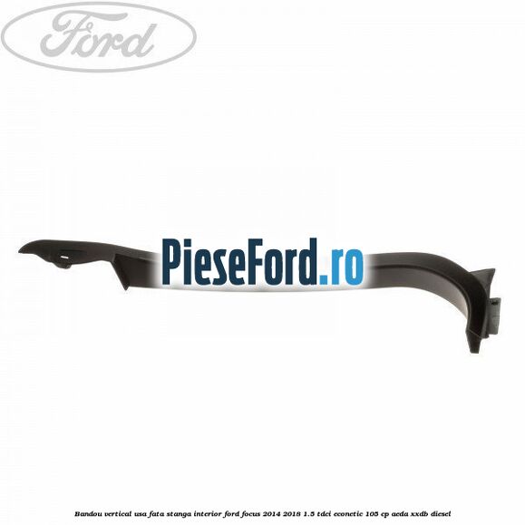 Bandou vertical usa fata stanga interior Ford Focus 2014-2018 1.5 TDCi ECOnetic 105 cp AEDA, XXDB diesel