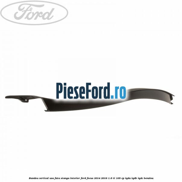 Bandou vertical usa fata stanga interior Ford Focus 2014-2018 1.6 Ti 105 cp IQDA, IQDB, IQDC benzina