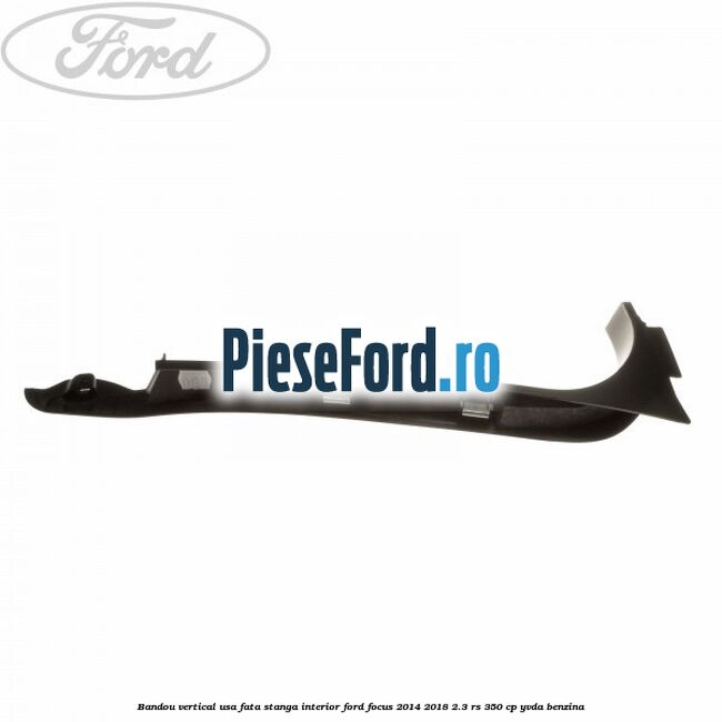 Bandou vertical usa fata stanga interior Ford Focus 2014-2018 2.3 RS 350 cp YVDA benzina