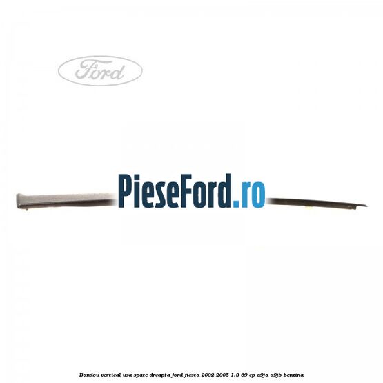 Bandou vertical usa spate dreapta Ford Fiesta 2002-2005 1.3 69 cp Bandou vertical usa spate dreapta Ford Fiesta 2002-2005 1.3 69 cp A9JA, A9JB benzina