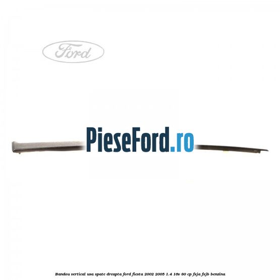 Bandou vertical usa spate dreapta Ford Fiesta 2002-2005 1.4 16V 80 cp FXJA, FXJB benzina