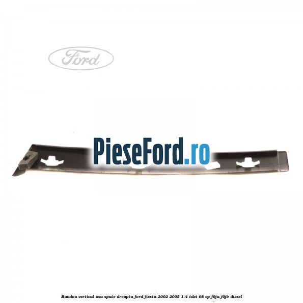 Bandou vertical usa spate dreapta Ford Fiesta 2002-2005 1.4 TDCi 68 cp F6JA, F6JB diesel