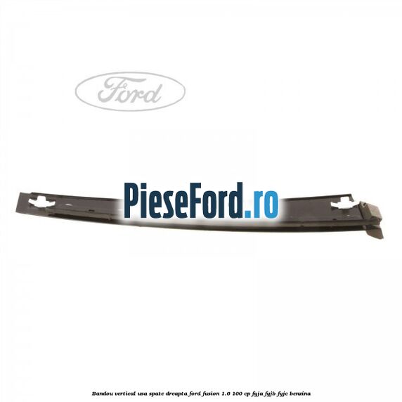 Bandou vertical usa spate dreapta Ford Fusion 1.6 100 cp Bandou vertical usa spate dreapta Ford Fusion 1.6 100 cp FYJA, FYJB, FYJC benzina