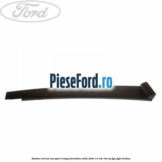 Bandou vertical usa spate stanga Ford Fiesta 2002-2005 1.6 16V 100 cp Bandou vertical usa spate stanga Ford Fiesta 2002-2005 1.6 16V 100 cp FYJA, FYJB benzina