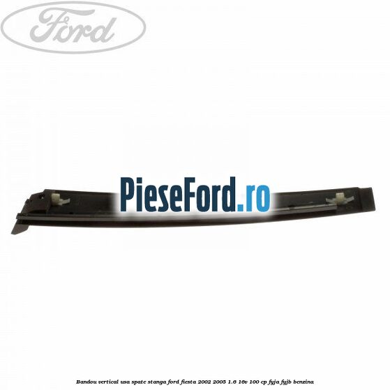 Bandou vertical usa spate stanga Ford Fiesta 2002-2005 1.6 16V 100 cp Bandou vertical usa spate stanga Ford Fiesta 2002-2005 1.6 16V 100 cp FYJA, FYJB benzina