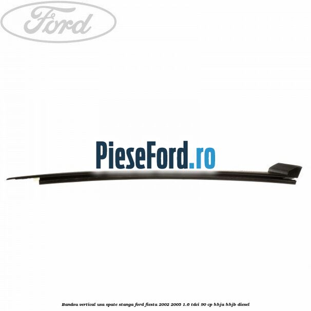 Bandou vertical usa spate stanga Ford Fiesta 2002-2005 1.6 TDCi 90 cp HHJA, HHJB diesel