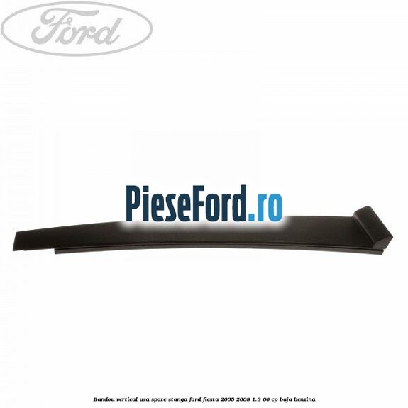 Bandou vertical usa spate stanga Ford Fiesta 2005-2008 1.3 60 cp Bandou vertical usa spate stanga Ford Fiesta 2005-2008 1.3 60 cp BAJA benzina
