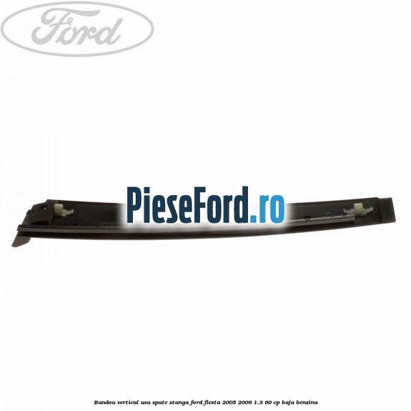 Bandou vertical usa spate stanga Ford Fiesta 2005-2008 1.3 60 cp Bandou vertical usa spate stanga Ford Fiesta 2005-2008 1.3 60 cp BAJA benzina