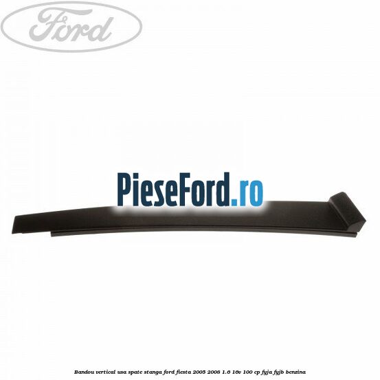 Bandou vertical usa spate stanga Ford Fiesta 2005-2008 1.6 16V 100 cp FYJA, FYJB benzina