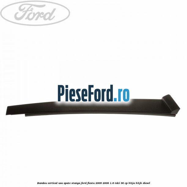 Bandou vertical usa spate stanga Ford Fiesta 2005-2008 1.6 TDCi 90 cp HHJA, HHJB diesel
