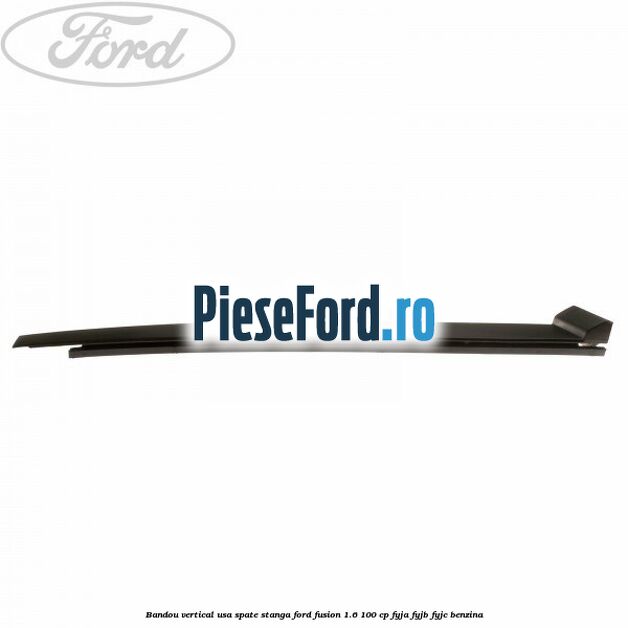 Bandou vertical usa spate stanga Ford Fusion 1.6 100 cp FYJA, FYJB, FYJC benzina