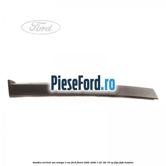 Bandou vertical usa stanga 3 usi Ford Fiesta 2002-2005 1.25 16V 75 cp Bandou vertical usa stanga 3 usi Ford Fiesta 2002-2005 1.25 16V 75 cp FUJA, FUJB benzina