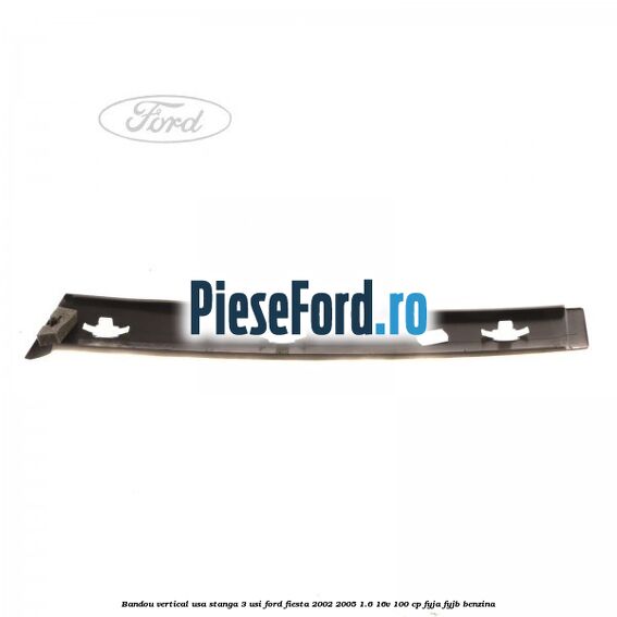 Bandou vertical usa stanga 3 usi Ford Fiesta 2002-2005 1.6 16V 100 cp FYJA, FYJB benzina