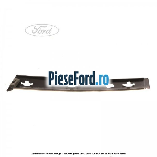 Bandou vertical usa stanga 3 usi Ford Fiesta 2002-2005 1.6 TDCi 90 cp Bandou vertical usa stanga 3 usi Ford Fiesta 2002-2005 1.6 TDCi 90 cp HHJA, HHJB diesel