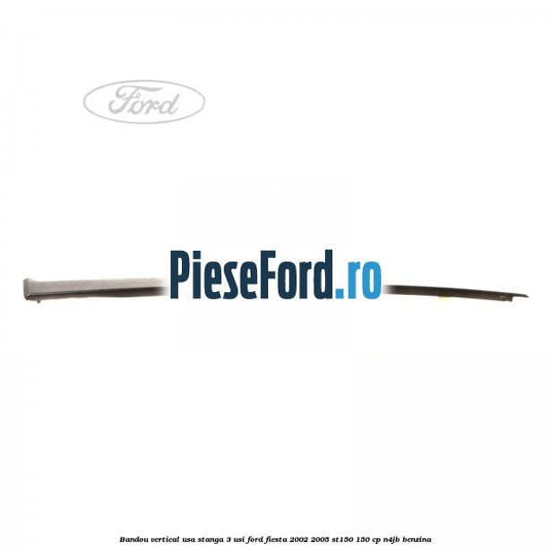 Bandou vertical usa stanga 3 usi Ford Fiesta 2002-2005 ST150 150 cp N4JB benzina