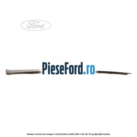 Bandou vertical usa stanga 3 usi Ford Fiesta 2005-2008 1.25 16V 75 cp FUJA, FUJB benzina