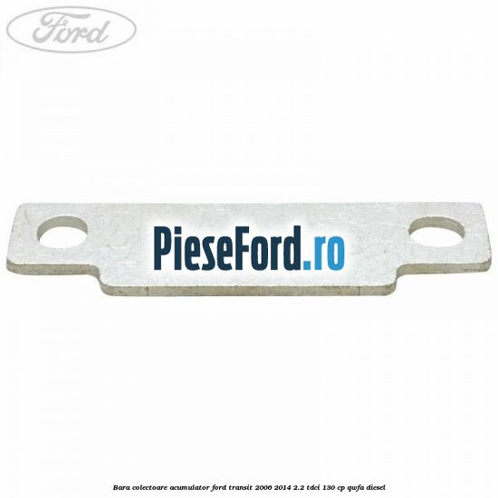 Bara colectoare acumulator Ford Transit 2006-2014 2.2 TDCi 130 cp QWFA diesel