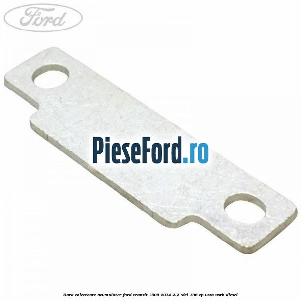 Bara colectoare acumulator Ford Transit 2006-2014 2.2 TDCi 136 cp USRA, USRB diesel