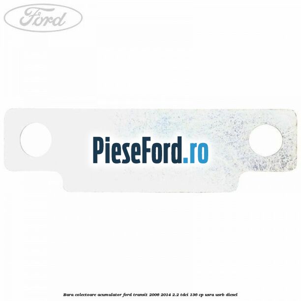Bara colectoare acumulator Ford Transit 2006-2014 2.2 TDCi 136 cp USRA, USRB diesel