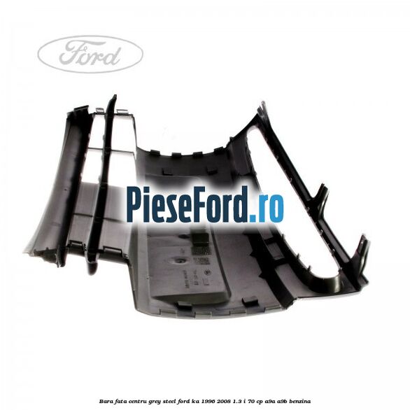 Bara fata centru grey steel Ford Ka 1996-2008 1.3 i 70 cp A9A, A9B benzina