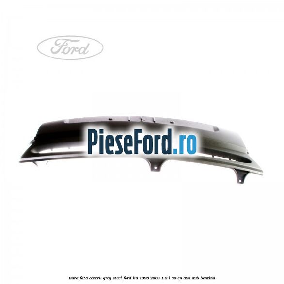 Bara fata centru grey steel Ford Ka 1996-2008 1.3 i 70 cp A9A, A9B benzina
